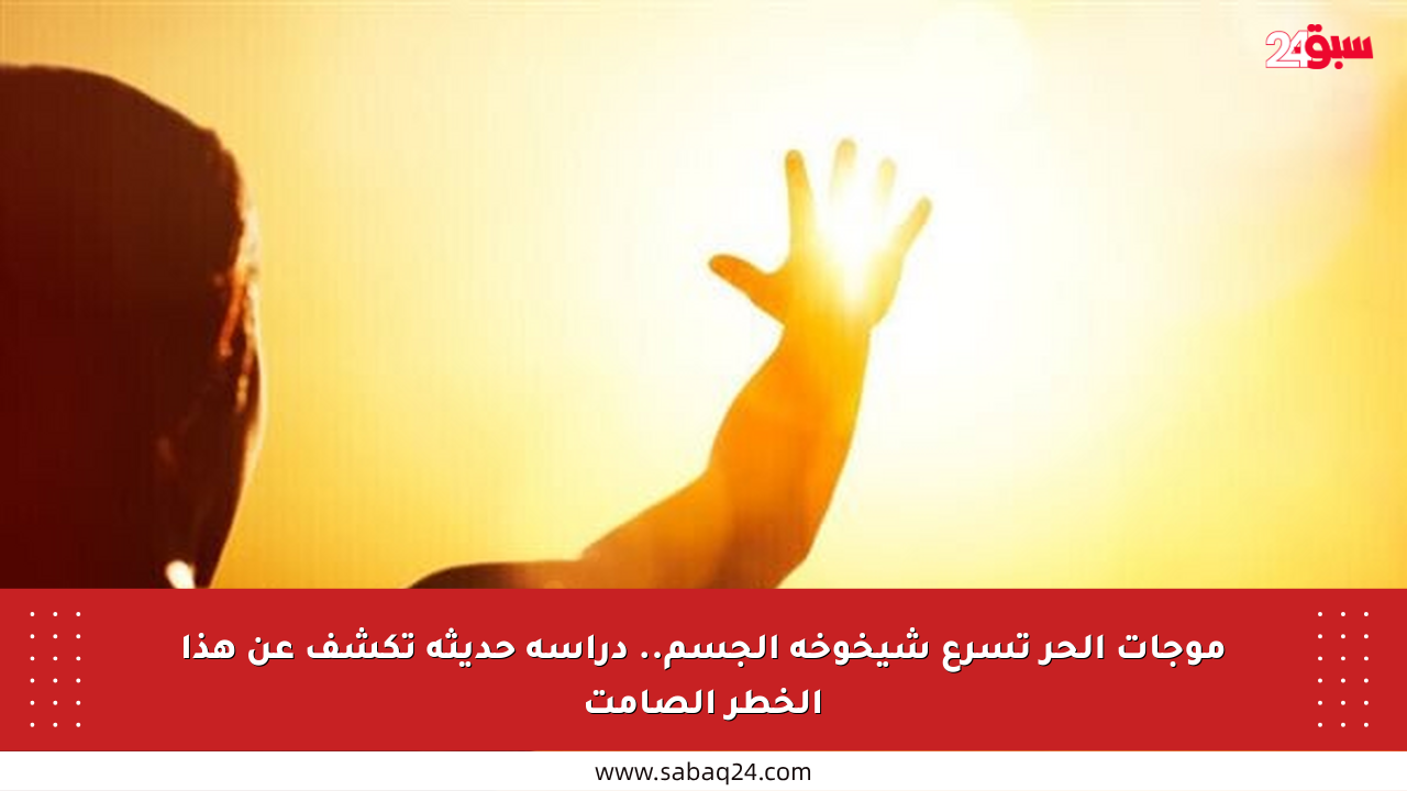 موجات الحر تسرع شيخوخة الجسم.. دراسة حديثة تكشف عن هذا الخطر الصامت